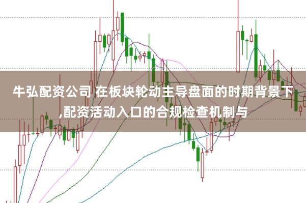 牛弘配资公司 在板块轮动主导盘面的时期背景下，配资活动入口的合规检查机制与