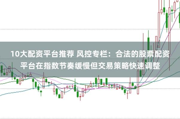 10大配资平台推荐 风控专栏：合法的股票配资平台在指数节奏缓慢但交易策略快速调整