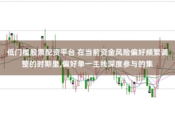 低门槛股票配资平台 在当前资金风险偏好频繁调整的时期里,偏好单一主线深度参与的集