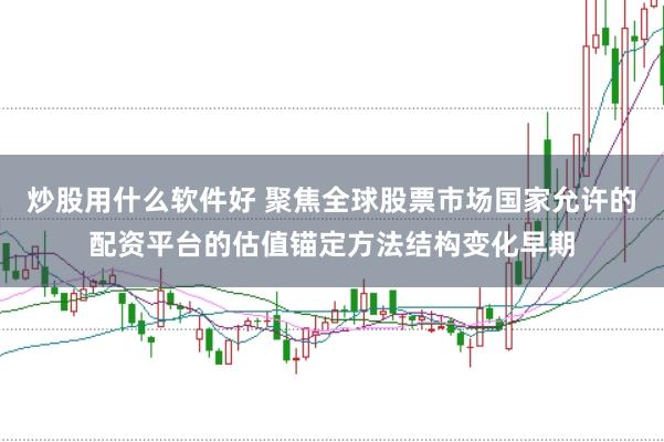 炒股用什么软件好 聚焦全球股票市场国家允许的配资平台的估值锚定方法结构变化早期