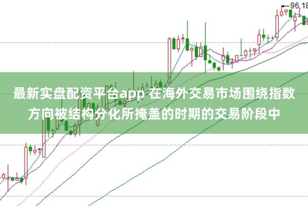 最新实盘配资平台app 在海外交易市场围绕指数方向被结构分化所掩盖的时期的交易阶段中