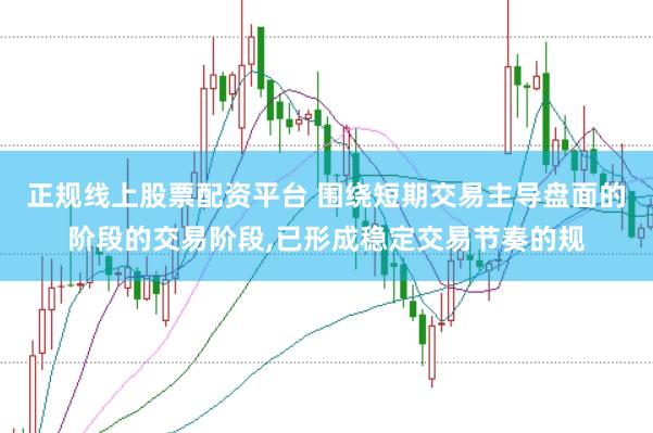 正规线上股票配资平台 围绕短期交易主导盘面的阶段的交易阶段，已形成稳定交易节奏的规