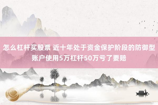 怎么杠杆买股票 近十年处于资金保护阶段的防御型账户使用5万杠杆50万亏了要赔