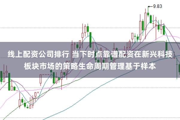 线上配资公司排行 当下时点靠谱配资在新兴科技板块市场的策略生命周期管理基于样本