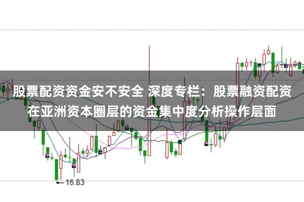 股票配资资金安不安全 深度专栏：股票融资配资在亚洲资本圈层的资金集中度分析操作层面