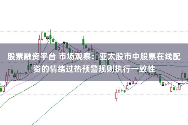 股票融资平台 市场观察：亚太股市中股票在线配资的情绪过热预警规则执行一致性