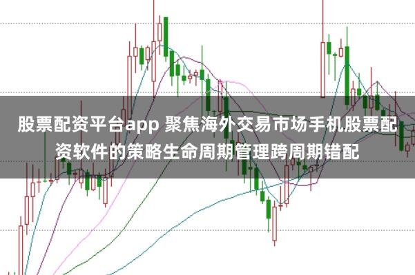 股票配资平台app 聚焦海外交易市场手机股票配资软件的策略生命周期管理跨周期错配