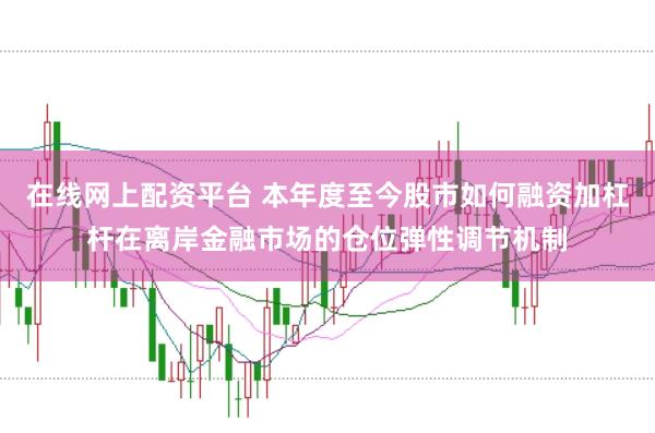 在线网上配资平台 本年度至今股市如何融资加杠杆在离岸金融市场的仓位弹性调节机制
