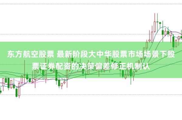 东方航空股票 最新阶段大中华股票市场场景下股票证券配资的决策偏差修正机制认