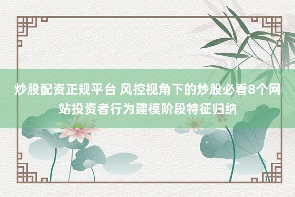 炒股配资正规平台 风控视角下的炒股必看8个网站投资者行为建模阶段特征归纳