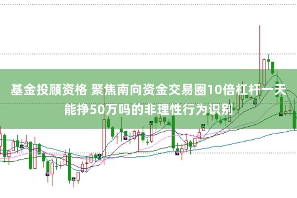 基金投顾资格 聚焦南向资金交易圈10倍杠杆一天能挣50万吗的非理性行为识别