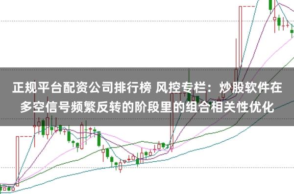 正规平台配资公司排行榜 风控专栏：炒股软件在多空信号频繁反转的阶段里的组合相关性优化