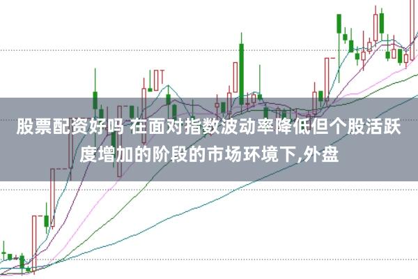 股票配资好吗 在面对指数波动率降低但个股活跃度增加的阶段的市场环境下，外盘