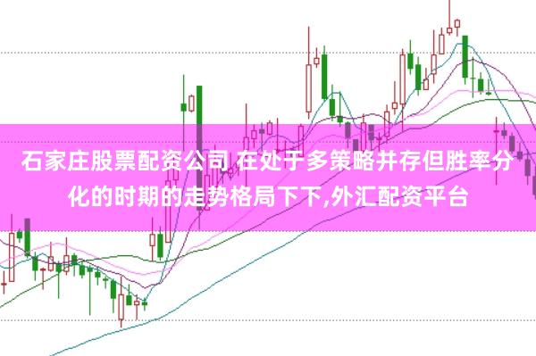 石家庄股票配资公司 在处于多策略并存但胜率分化的时期的走势格局下下，外汇配资平台