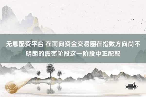 无息配资平台 在南向资金交易圈在指数方向尚不明朗的震荡阶段这一阶段中正配配