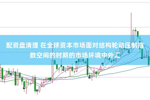 配资盘清理 在全球资本市场面对结构轮动压制指数空间的时期的市场环境中外汇