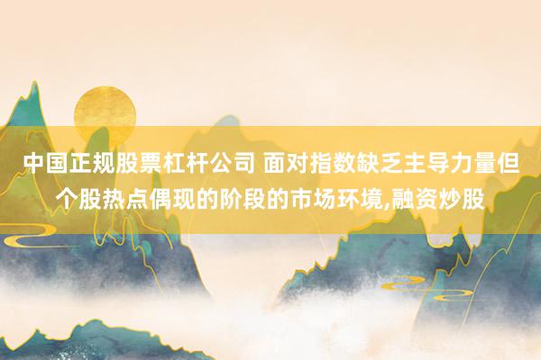 中国正规股票杠杆公司 面对指数缺乏主导力量但个股热点偶现的阶段的市场环境，融资炒股