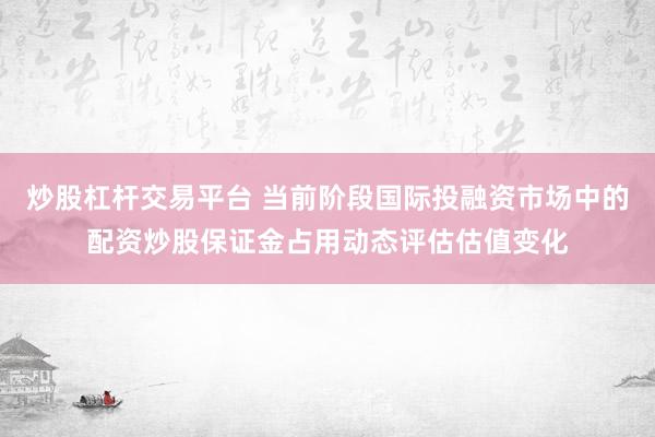 炒股杠杆交易平台 当前阶段国际投融资市场中的配资炒股保证金占用动态评估估值变化