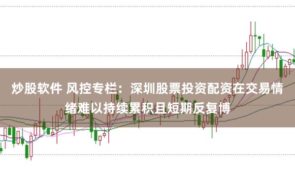 炒股软件 风控专栏：深圳股票投资配资在交易情绪难以持续累积且短期反复博