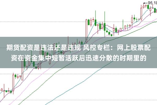 期货配资是违法还是违规 风控专栏：网上股票配资在资金集中短暂活跃后迅速分散的时期里的