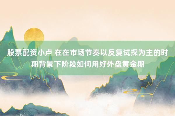 股票配资小卢 在在市场节奏以反复试探为主的时期背景下阶段如何用好外盘黄金期