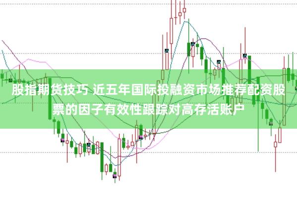 股指期货技巧 近五年国际投融资市场推荐配资股票的因子有效性跟踪对高存活账户