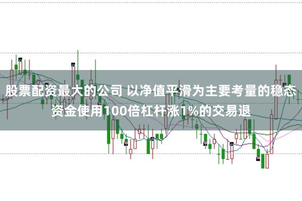 股票配资最大的公司 以净值平滑为主要考量的稳态资金使用100倍杠杆涨1%的交易退