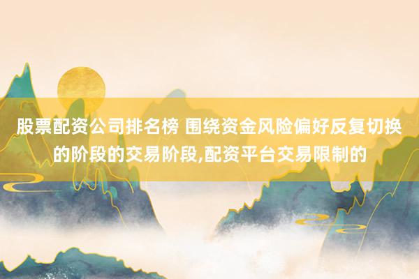股票配资公司排名榜 围绕资金风险偏好反复切换的阶段的交易阶段，配资平台交易限制的