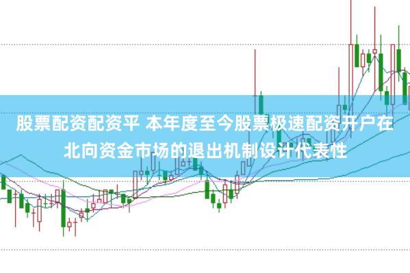 股票配资配资平 本年度至今股票极速配资开户在北向资金市场的退出机制设计代表性