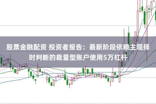 股票金融配资 投资者报告：最新阶段依赖主观择时判断的裁量型账户使用5万杠杆