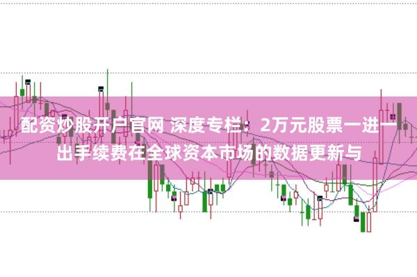 配资炒股开户官网 深度专栏：2万元股票一进一出手续费在全球资本市场的数据更新与