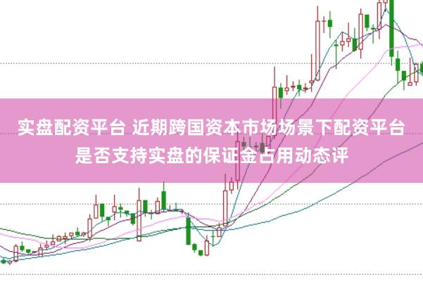 实盘配资平台 近期跨国资本市场场景下配资平台是否支持实盘的保证金占用动态评