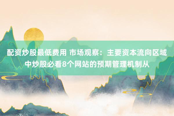 配资炒股最低费用 市场观察：主要资本流向区域中炒股必看8个网站的预期管理机制从