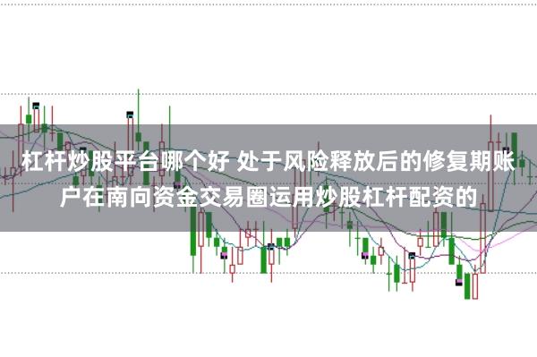 杠杆炒股平台哪个好 处于风险释放后的修复期账户在南向资金交易圈运用炒股杠杆配资的
