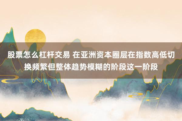 股票怎么杠杆交易 在亚洲资本圈层在指数高低切换频繁但整体趋势模糊的阶段这一阶段