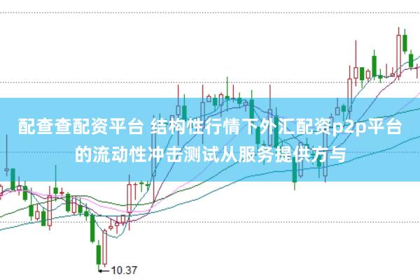 配查查配资平台 结构性行情下外汇配资p2p平台的流动性冲击测试从服务提供方与