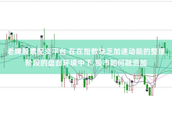 老牌股票配资平台 在在指数缺乏加速动能的整理阶段的盘面环境中下,股市如何融资加