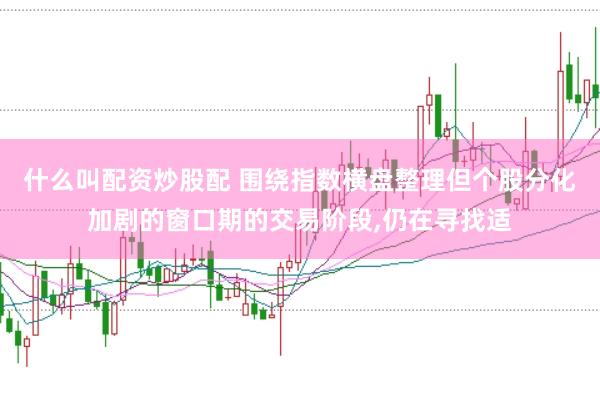 什么叫配资炒股配 围绕指数横盘整理但个股分化加剧的窗口期的交易阶段,仍在寻找适