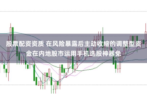 股票配资资质 在风险暴露后主动收缩的调整型资金在内地股市运用手机选股神器免