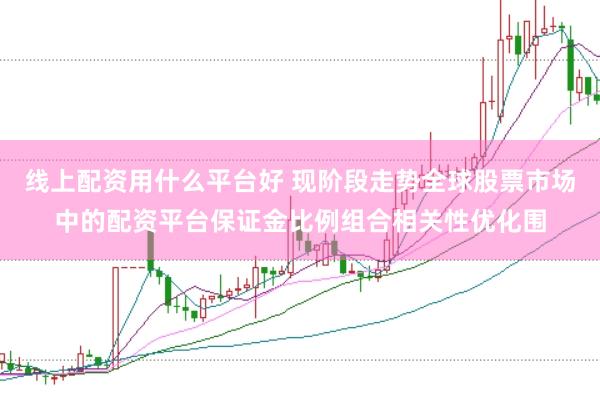 线上配资用什么平台好 现阶段走势全球股票市场中的配资平台保证金比例组合相关性优化围
