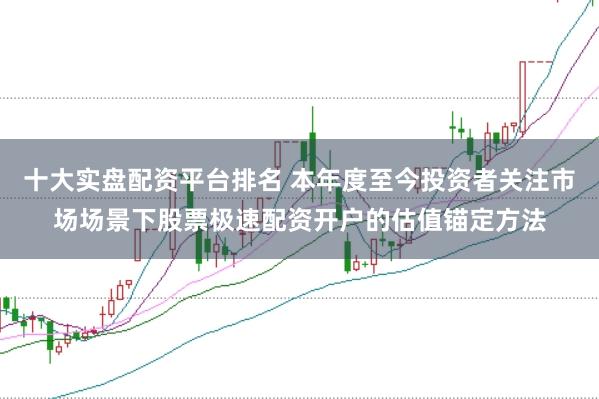 十大实盘配资平台排名 本年度至今投资者关注市场场景下股票极速配资开户的估值锚定方法