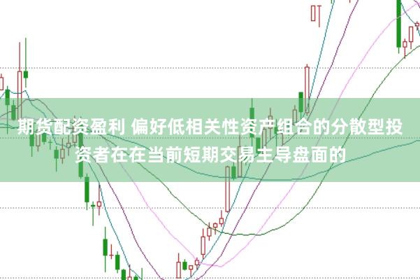 期货配资盈利 偏好低相关性资产组合的分散型投资者在在当前短期交易主导盘面的