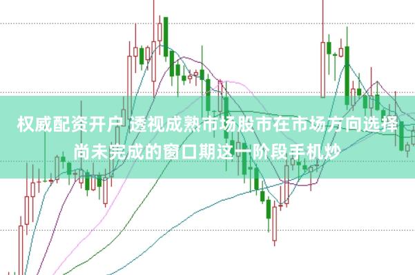 权威配资开户 透视成熟市场股市在市场方向选择尚未完成的窗口期这一阶段手机炒