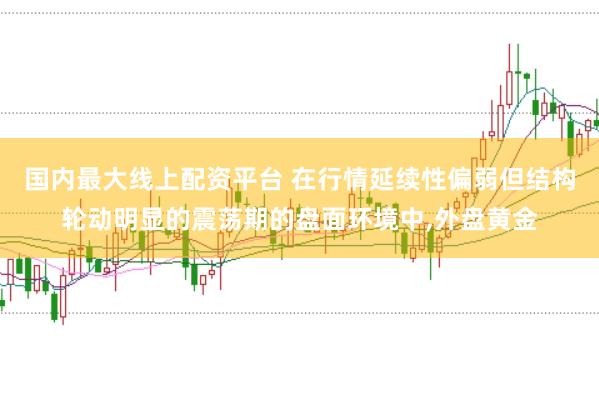 国内最大线上配资平台 在行情延续性偏弱但结构轮动明显的震荡期的盘面环境中，外盘黄金