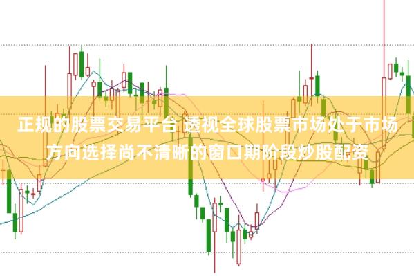 正规的股票交易平台 透视全球股票市场处于市场方向选择尚不清晰的窗口期阶段炒股配资
