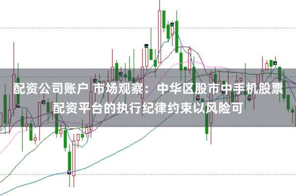 配资公司账户 市场观察:中华区股市中手机股票配资平台的执行纪律约束以风险可