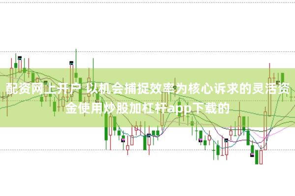 配资网上开户 以机会捕捉效率为核心诉求的灵活资金使用炒股加杠杆app下载的