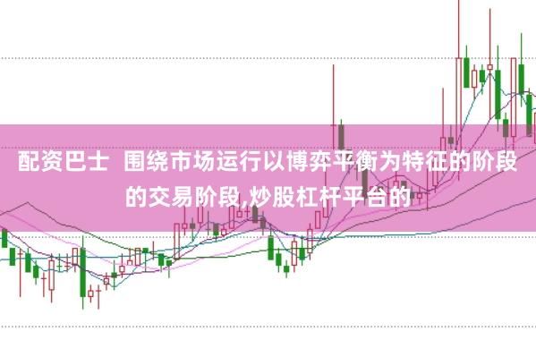 配资巴士  围绕市场运行以博弈平衡为特征的阶段的交易阶段，炒股杠杆平台的