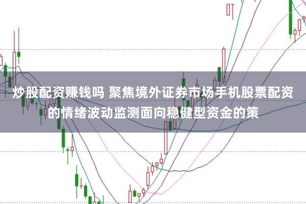 炒股配资赚钱吗 聚焦境外证券市场手机股票配资的情绪波动监测面向稳健型资金的策