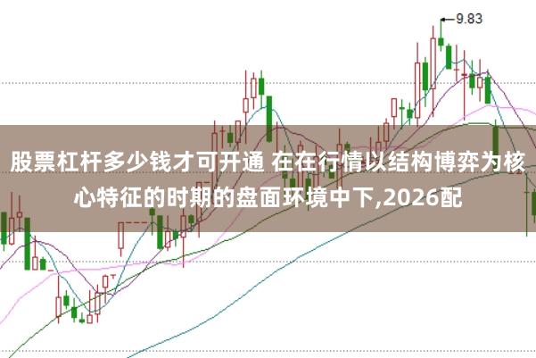 股票杠杆多少钱才可开通 在在行情以结构博弈为核心特征的时期的盘面环境中下,2026配